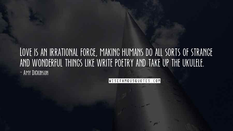 Amy Dickinson Quotes: Love is an irrational force, making humans do all sorts of strange and wonderful things like write poetry and take up the ukulele.