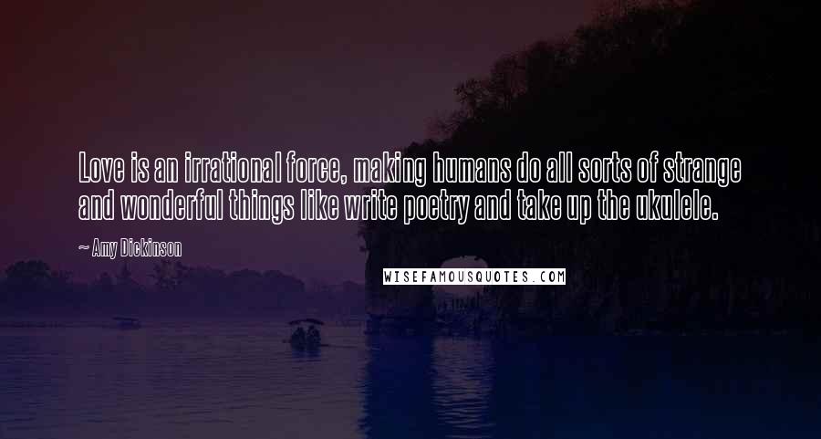 Amy Dickinson Quotes: Love is an irrational force, making humans do all sorts of strange and wonderful things like write poetry and take up the ukulele.