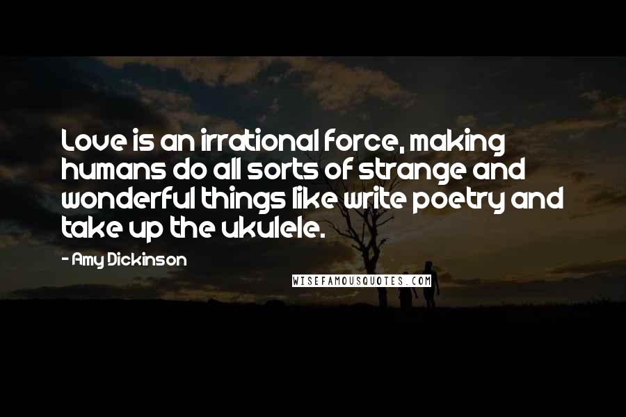 Amy Dickinson Quotes: Love is an irrational force, making humans do all sorts of strange and wonderful things like write poetry and take up the ukulele.