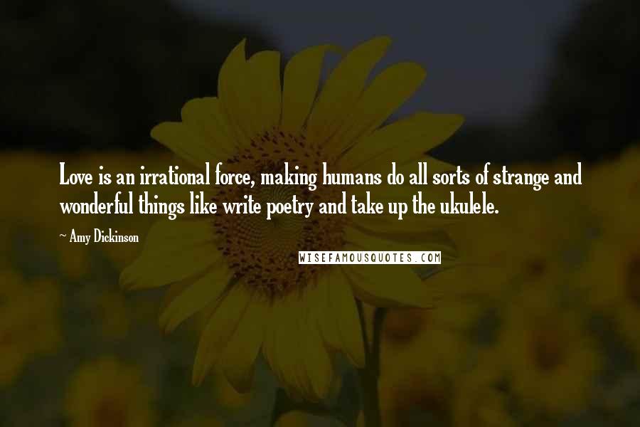 Amy Dickinson Quotes: Love is an irrational force, making humans do all sorts of strange and wonderful things like write poetry and take up the ukulele.