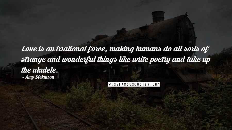 Amy Dickinson Quotes: Love is an irrational force, making humans do all sorts of strange and wonderful things like write poetry and take up the ukulele.