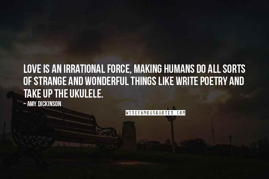 Amy Dickinson Quotes: Love is an irrational force, making humans do all sorts of strange and wonderful things like write poetry and take up the ukulele.