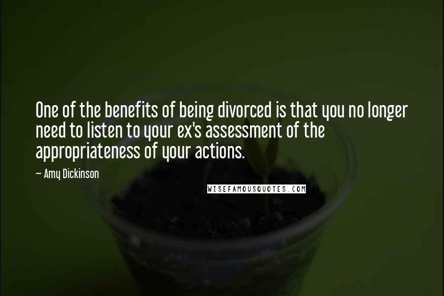 Amy Dickinson Quotes: One of the benefits of being divorced is that you no longer need to listen to your ex's assessment of the appropriateness of your actions.