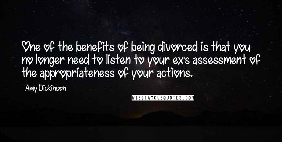 Amy Dickinson Quotes: One of the benefits of being divorced is that you no longer need to listen to your ex's assessment of the appropriateness of your actions.