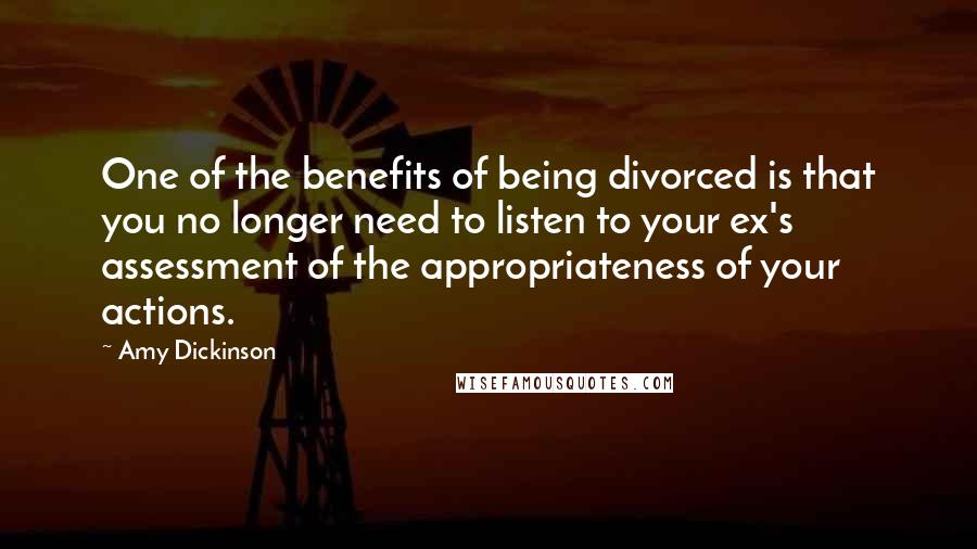 Amy Dickinson Quotes: One of the benefits of being divorced is that you no longer need to listen to your ex's assessment of the appropriateness of your actions.