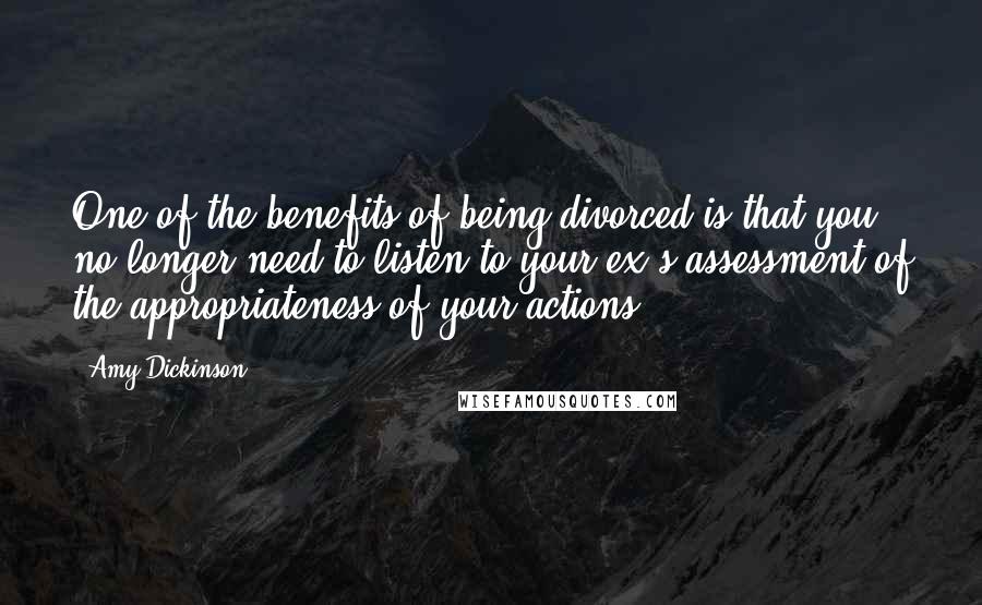 Amy Dickinson Quotes: One of the benefits of being divorced is that you no longer need to listen to your ex's assessment of the appropriateness of your actions.