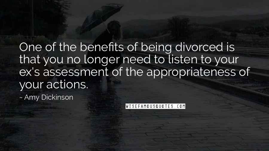 Amy Dickinson Quotes: One of the benefits of being divorced is that you no longer need to listen to your ex's assessment of the appropriateness of your actions.