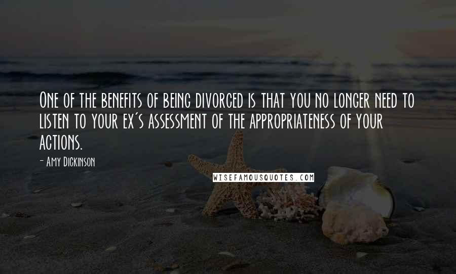 Amy Dickinson Quotes: One of the benefits of being divorced is that you no longer need to listen to your ex's assessment of the appropriateness of your actions.