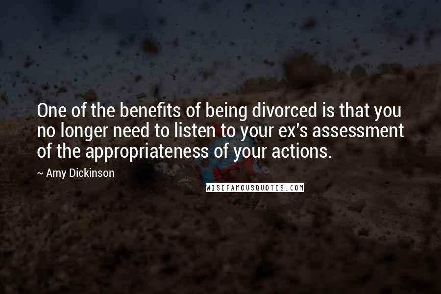 Amy Dickinson Quotes: One of the benefits of being divorced is that you no longer need to listen to your ex's assessment of the appropriateness of your actions.