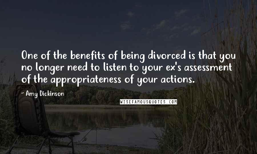 Amy Dickinson Quotes: One of the benefits of being divorced is that you no longer need to listen to your ex's assessment of the appropriateness of your actions.