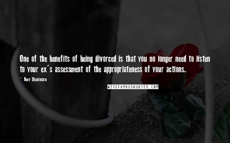 Amy Dickinson Quotes: One of the benefits of being divorced is that you no longer need to listen to your ex's assessment of the appropriateness of your actions.