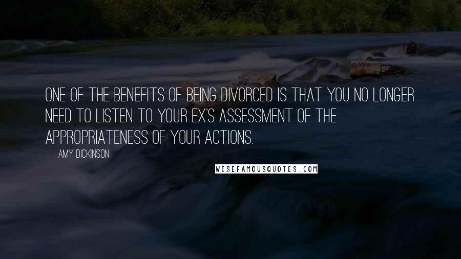 Amy Dickinson Quotes: One of the benefits of being divorced is that you no longer need to listen to your ex's assessment of the appropriateness of your actions.