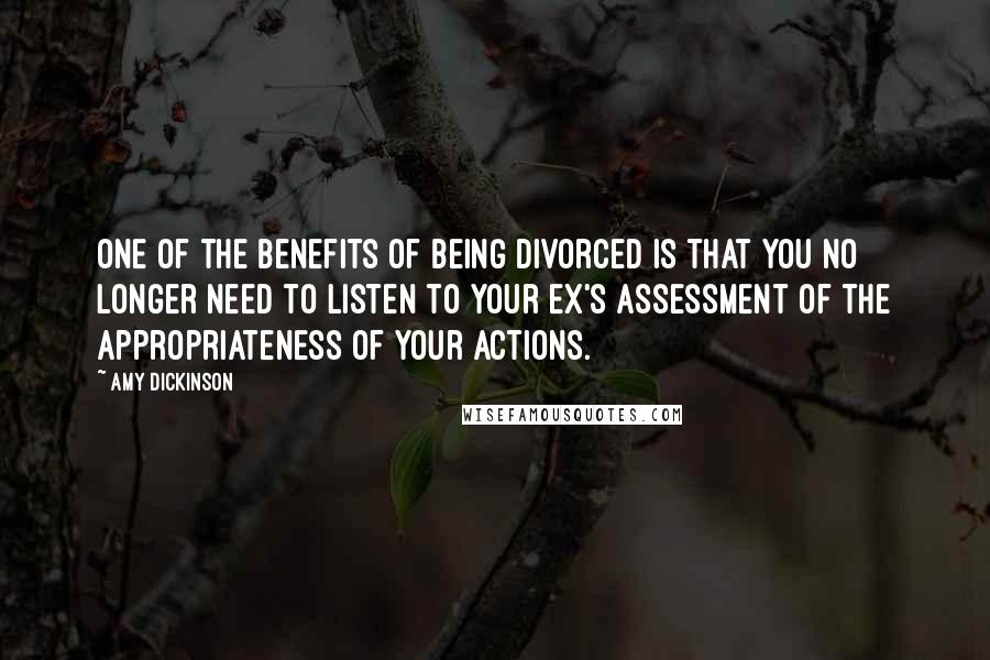 Amy Dickinson Quotes: One of the benefits of being divorced is that you no longer need to listen to your ex's assessment of the appropriateness of your actions.