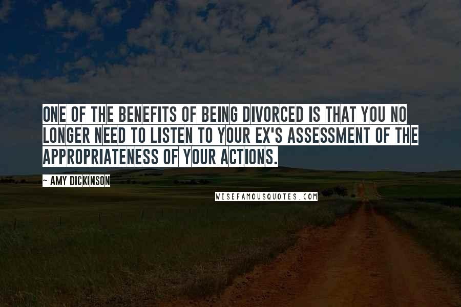 Amy Dickinson Quotes: One of the benefits of being divorced is that you no longer need to listen to your ex's assessment of the appropriateness of your actions.