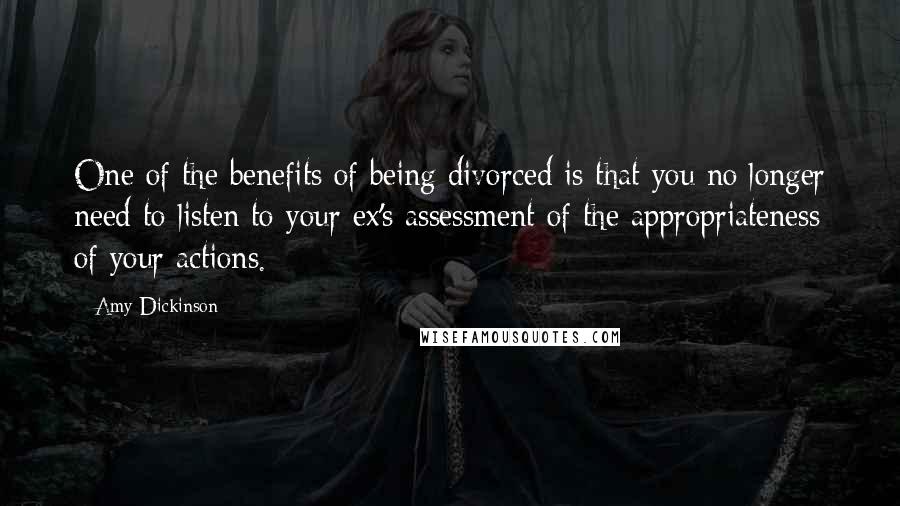 Amy Dickinson Quotes: One of the benefits of being divorced is that you no longer need to listen to your ex's assessment of the appropriateness of your actions.