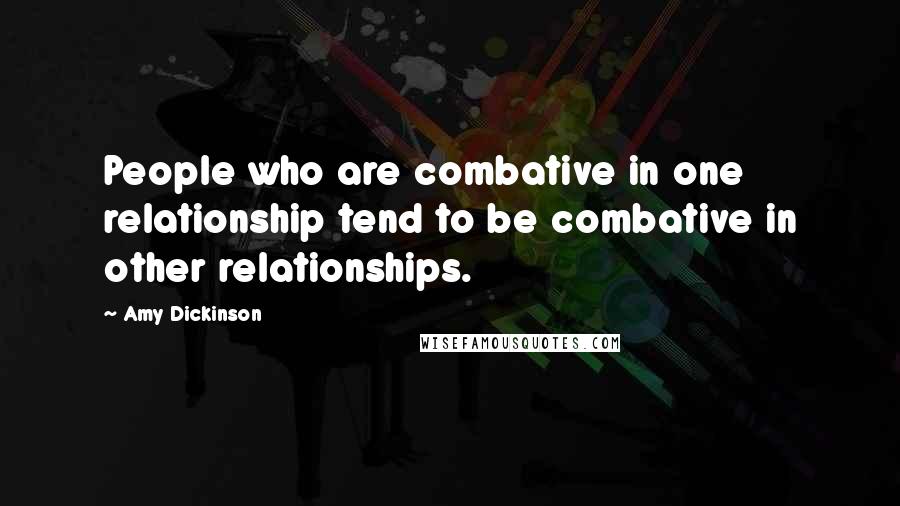 Amy Dickinson Quotes: People who are combative in one relationship tend to be combative in other relationships.