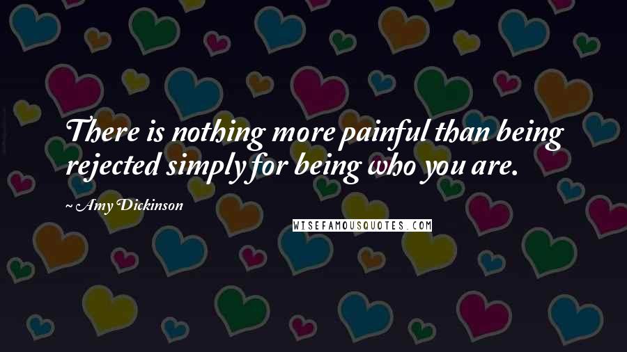 Amy Dickinson Quotes: There is nothing more painful than being rejected simply for being who you are.