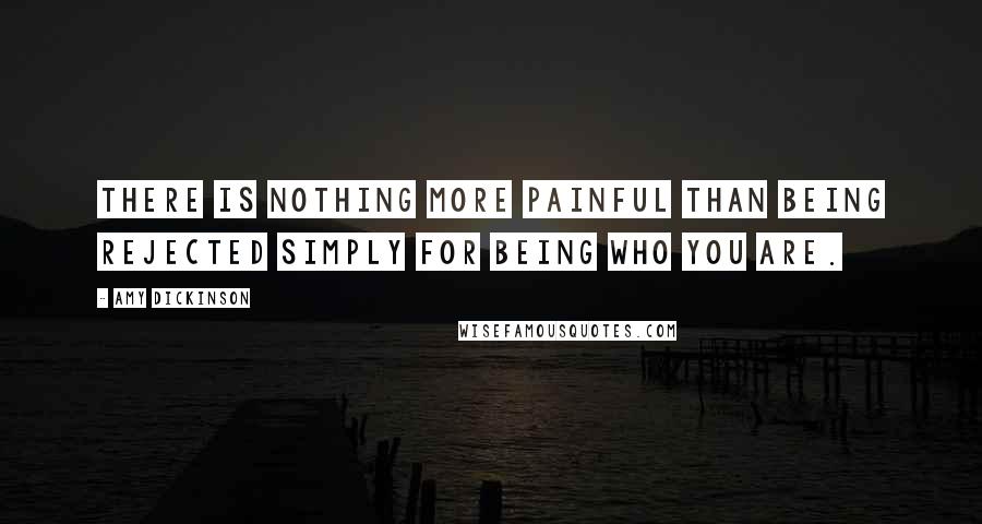 Amy Dickinson Quotes: There is nothing more painful than being rejected simply for being who you are.