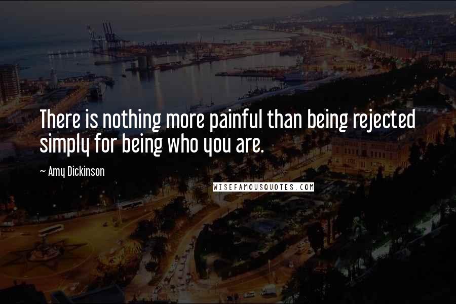 Amy Dickinson Quotes: There is nothing more painful than being rejected simply for being who you are.