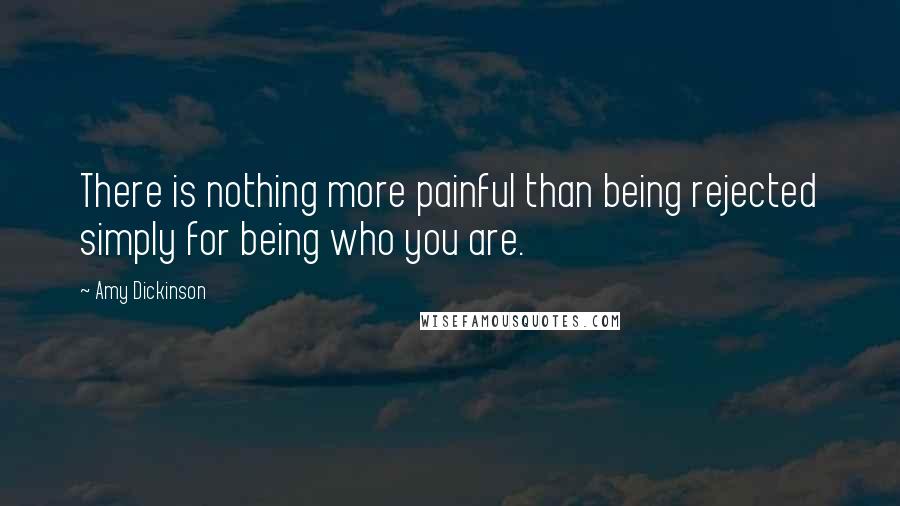 Amy Dickinson Quotes: There is nothing more painful than being rejected simply for being who you are.