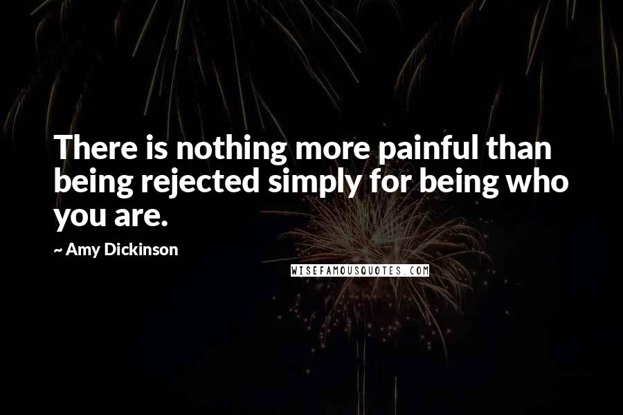 Amy Dickinson Quotes: There is nothing more painful than being rejected simply for being who you are.