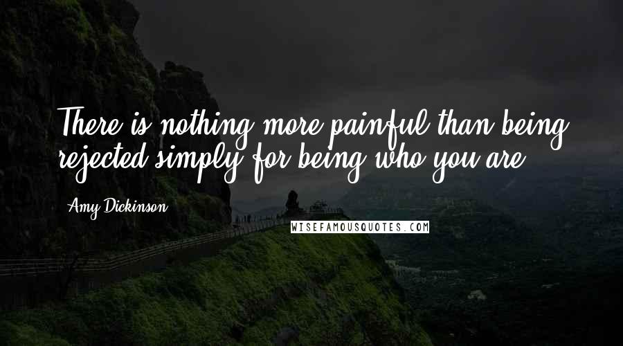 Amy Dickinson Quotes: There is nothing more painful than being rejected simply for being who you are.