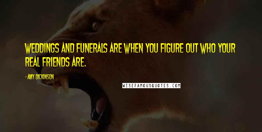 Amy Dickinson Quotes: Weddings and funerals are when you figure out who your real friends are.