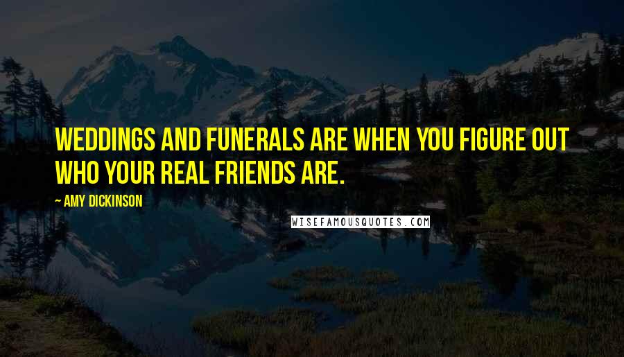 Amy Dickinson Quotes: Weddings and funerals are when you figure out who your real friends are.