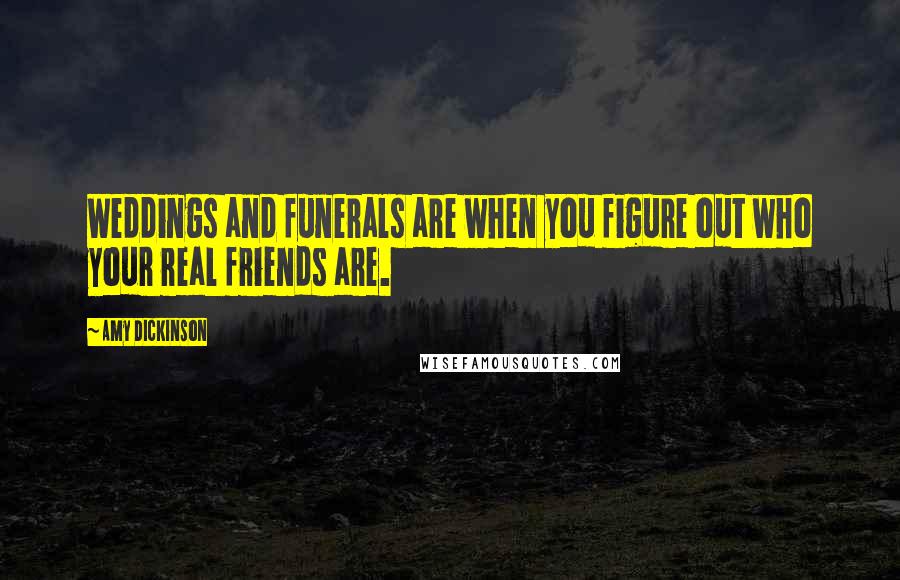 Amy Dickinson Quotes: Weddings and funerals are when you figure out who your real friends are.