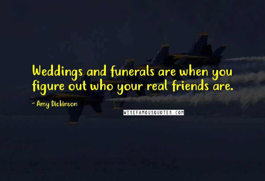 Amy Dickinson Quotes: Weddings and funerals are when you figure out who your real friends are.