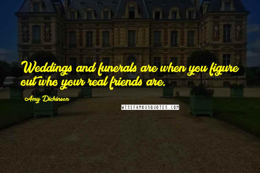 Amy Dickinson Quotes: Weddings and funerals are when you figure out who your real friends are.