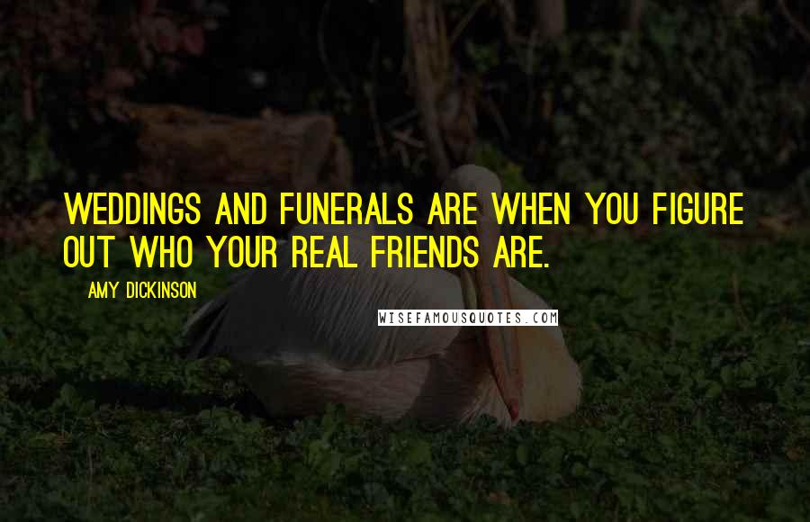 Amy Dickinson Quotes: Weddings and funerals are when you figure out who your real friends are.