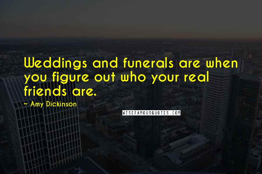 Amy Dickinson Quotes: Weddings and funerals are when you figure out who your real friends are.