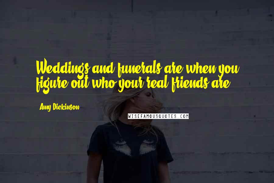 Amy Dickinson Quotes: Weddings and funerals are when you figure out who your real friends are.