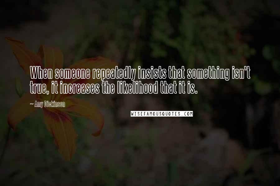 Amy Dickinson Quotes: When someone repeatedly insists that something isn't true, it increases the likelihood that it is.