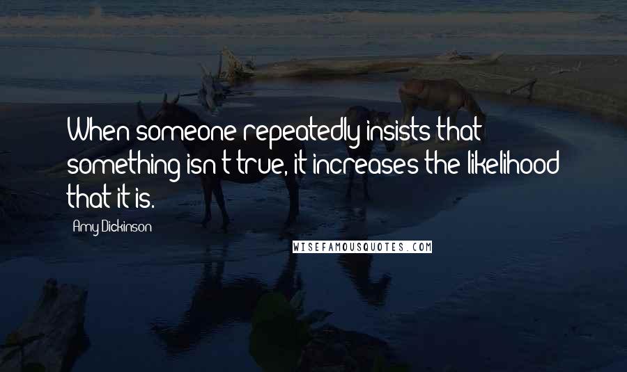 Amy Dickinson Quotes: When someone repeatedly insists that something isn't true, it increases the likelihood that it is.