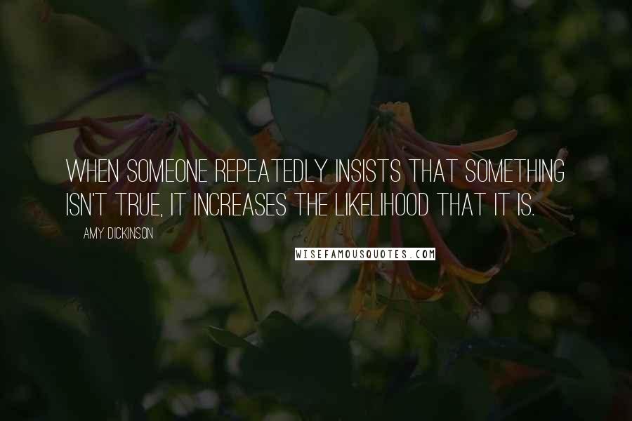 Amy Dickinson Quotes: When someone repeatedly insists that something isn't true, it increases the likelihood that it is.