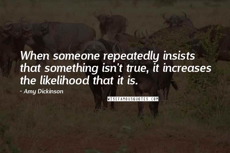 Amy Dickinson Quotes: When someone repeatedly insists that something isn't true, it increases the likelihood that it is.