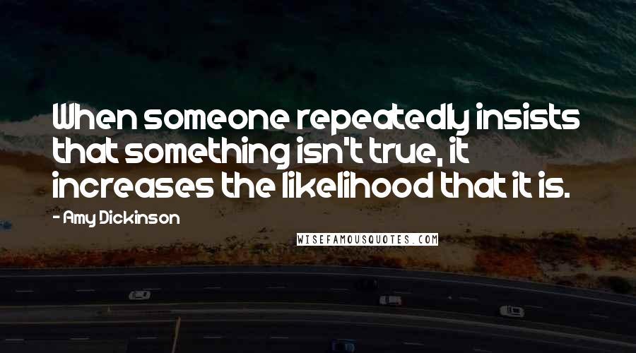 Amy Dickinson Quotes: When someone repeatedly insists that something isn't true, it increases the likelihood that it is.