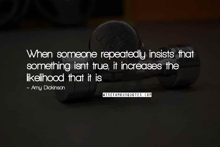 Amy Dickinson Quotes: When someone repeatedly insists that something isn't true, it increases the likelihood that it is.