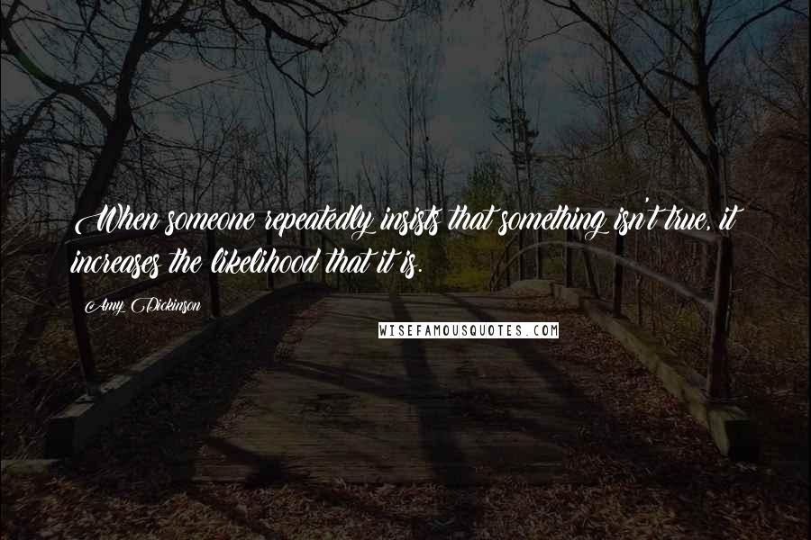 Amy Dickinson Quotes: When someone repeatedly insists that something isn't true, it increases the likelihood that it is.