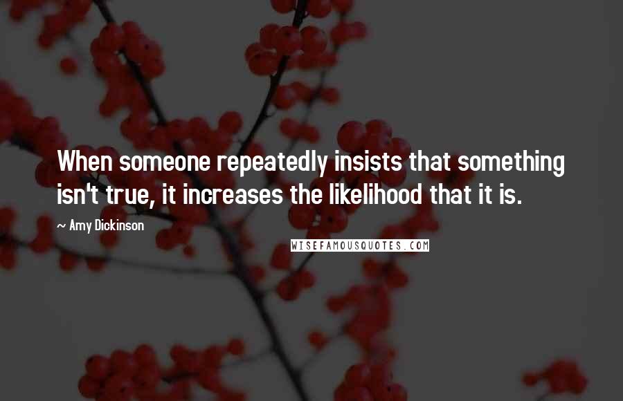 Amy Dickinson Quotes: When someone repeatedly insists that something isn't true, it increases the likelihood that it is.