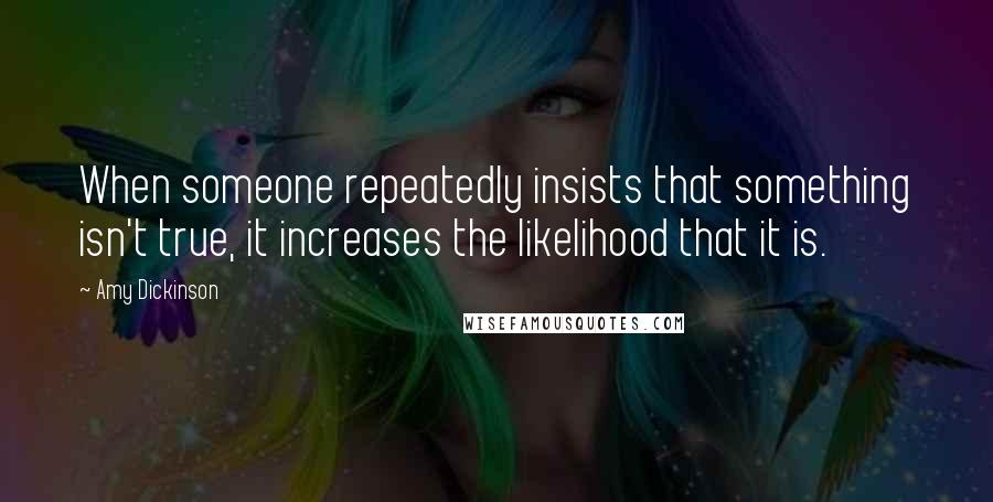 Amy Dickinson Quotes: When someone repeatedly insists that something isn't true, it increases the likelihood that it is.