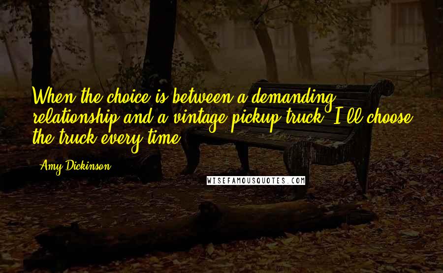 Amy Dickinson Quotes: When the choice is between a demanding relationship and a vintage pickup truck, I'll choose the truck every time.