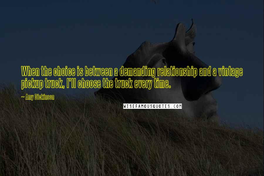 Amy Dickinson Quotes: When the choice is between a demanding relationship and a vintage pickup truck, I'll choose the truck every time.