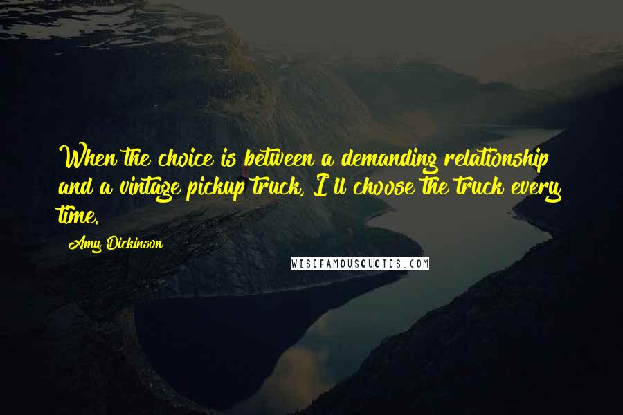 Amy Dickinson Quotes: When the choice is between a demanding relationship and a vintage pickup truck, I'll choose the truck every time.