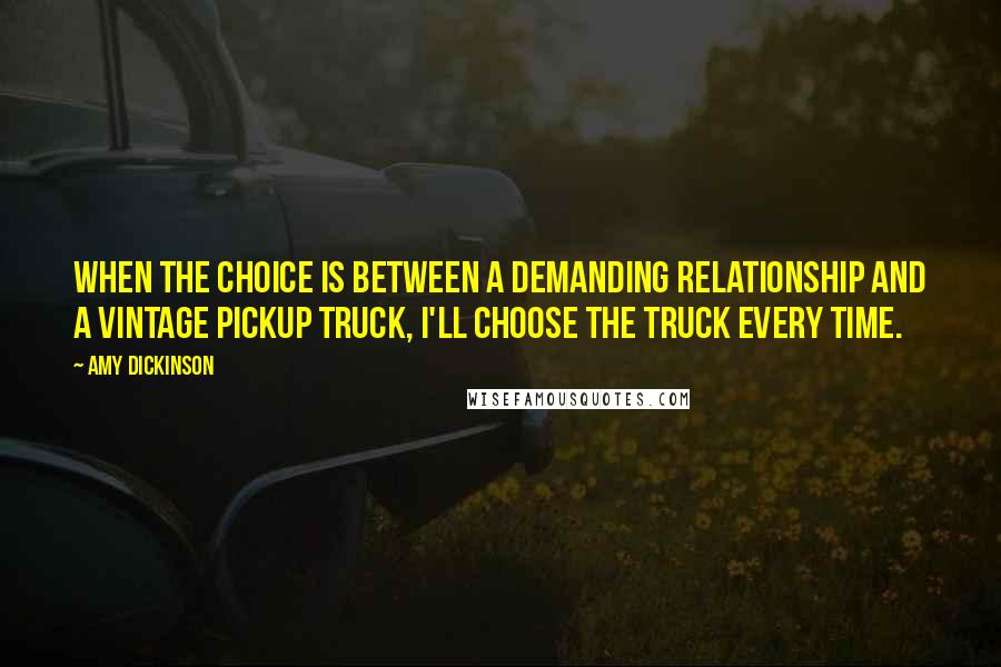 Amy Dickinson Quotes: When the choice is between a demanding relationship and a vintage pickup truck, I'll choose the truck every time.