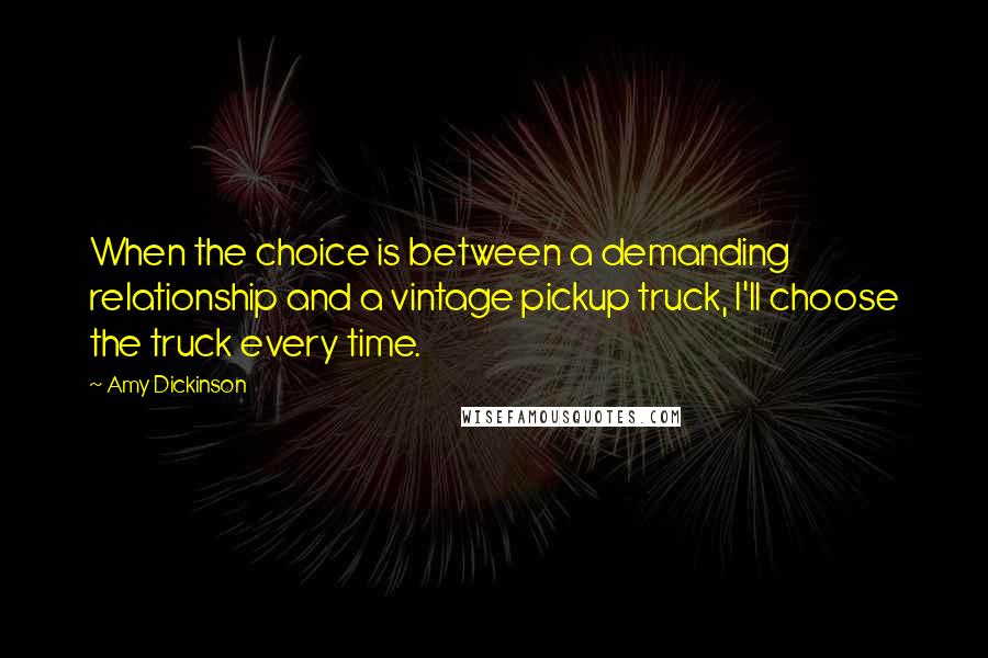 Amy Dickinson Quotes: When the choice is between a demanding relationship and a vintage pickup truck, I'll choose the truck every time.