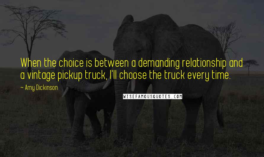 Amy Dickinson Quotes: When the choice is between a demanding relationship and a vintage pickup truck, I'll choose the truck every time.