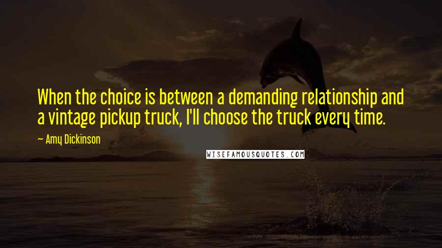 Amy Dickinson Quotes: When the choice is between a demanding relationship and a vintage pickup truck, I'll choose the truck every time.